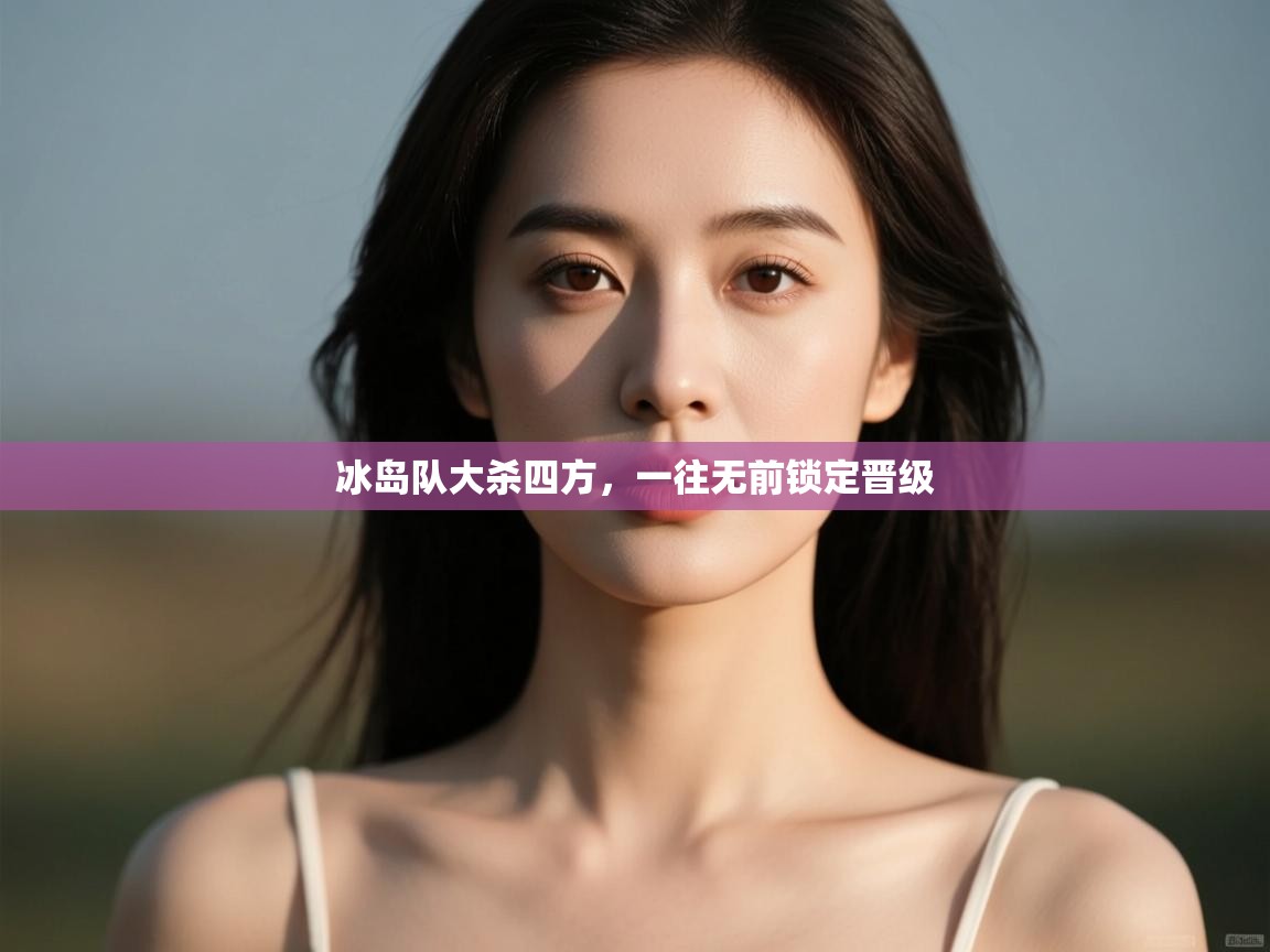 冰岛队大杀四方,一往无前锁定晋级 第2张