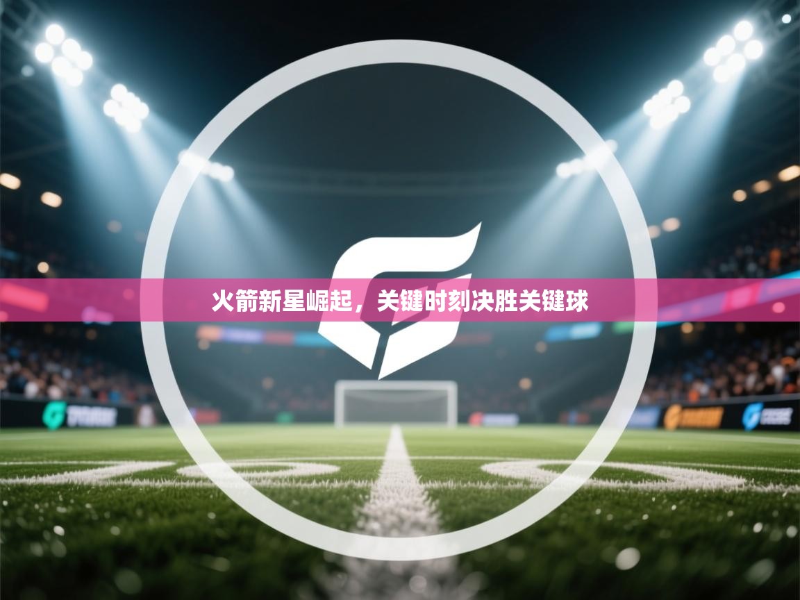 火箭新星崛起,关键时刻决胜关键球 第2张