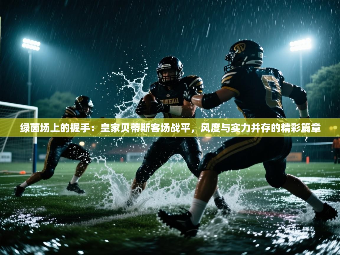 绿茵场上的握手:皇家贝蒂斯客场战平,风度与实力并存的精彩篇章 第1张