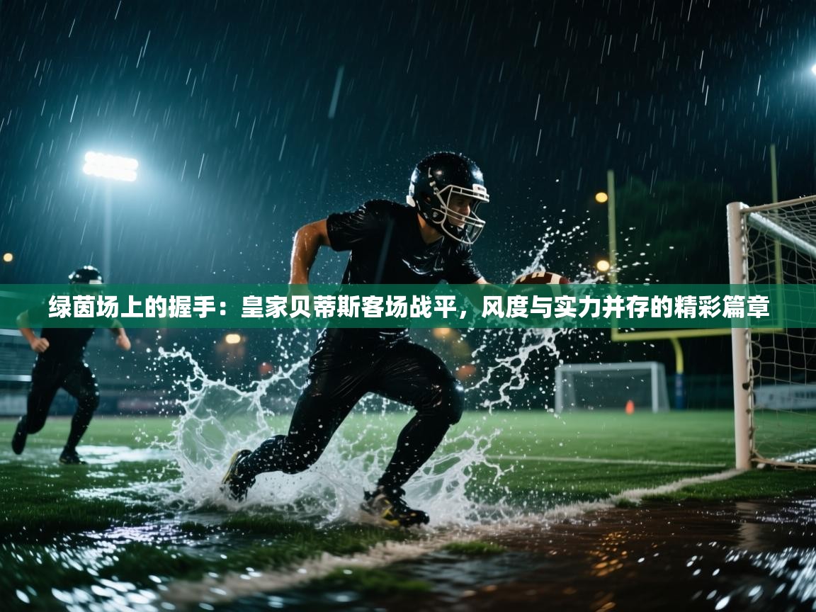 绿茵场上的握手:皇家贝蒂斯客场战平,风度与实力并存的精彩篇章 第2张